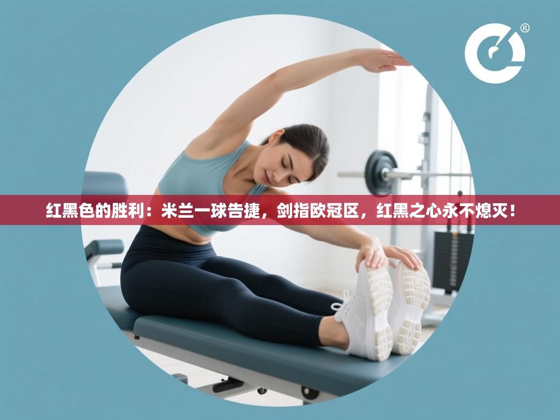 红黑色的胜利：米兰一球告捷，剑指欧冠区，红黑之心永不熄灭！  第1张